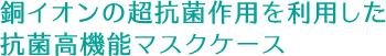 銅イオンの超抗菌作用を利用した抗菌高機能マスクケース